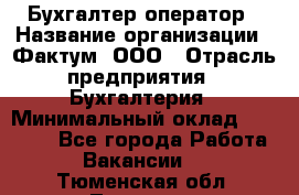 Бухгалтер-оператор › Название организации ­ Фактум, ООО › Отрасль предприятия ­ Бухгалтерия › Минимальный оклад ­ 15 000 - Все города Работа » Вакансии   . Тюменская обл.,Тюмень г.